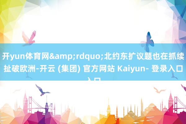 开yun体育网&rdquo;北约东扩议题也在抓续扯破欧洲-开云 (集团) 官方网站 Kaiyun- 登录入口