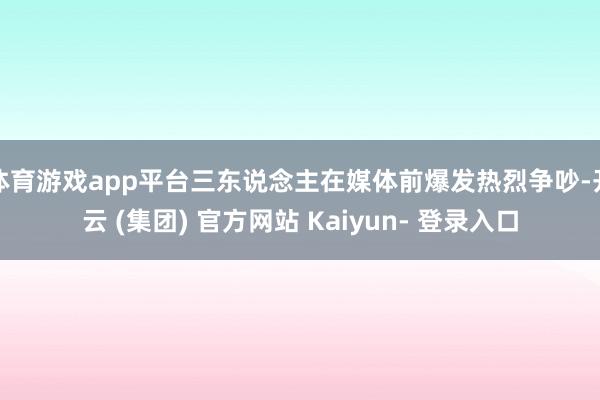 体育游戏app平台三东说念主在媒体前爆发热烈争吵-开云 (集团) 官方网站 Kaiyun- 登录入口