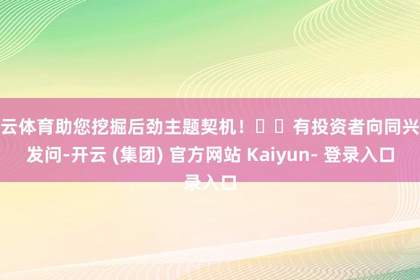 开云体育助您挖掘后劲主题契机！		有投资者向同兴达发问-开云 (集团) 官方网站 Kaiyun- 登录入口