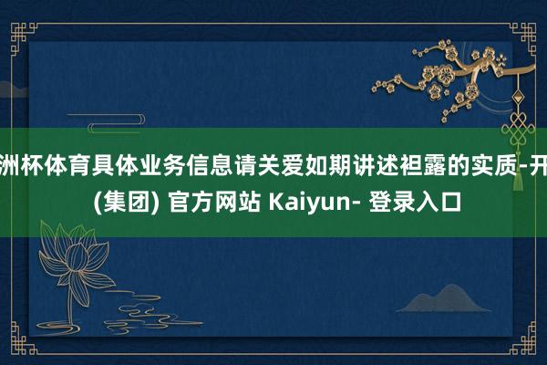 欧洲杯体育具体业务信息请关爱如期讲述袒露的实质-开云 (集团) 官方网站 Kaiyun- 登录入口