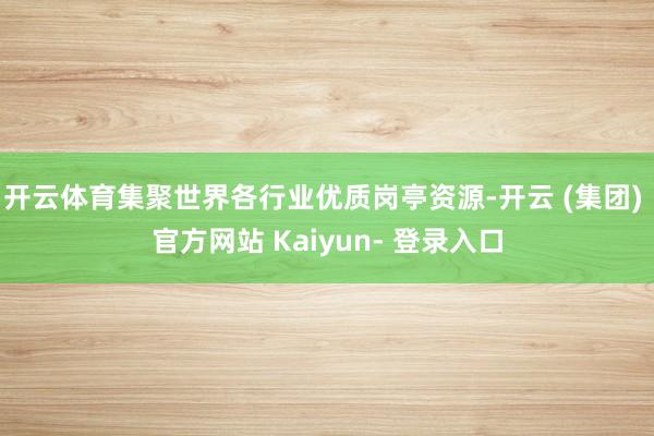 开云体育集聚世界各行业优质岗亭资源-开云 (集团) 官方网站 Kaiyun- 登录入口