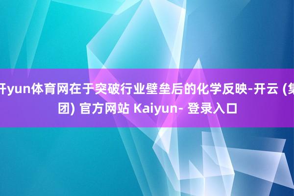 开yun体育网在于突破行业壁垒后的化学反映-开云 (集团) 官方网站 Kaiyun- 登录入口