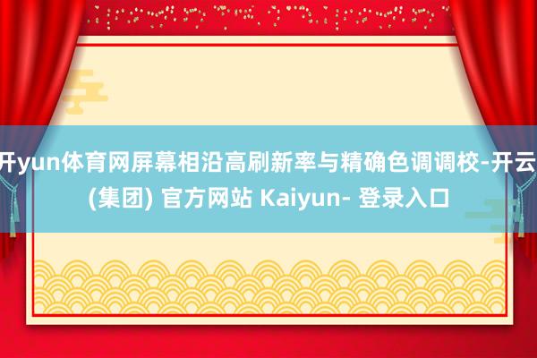 开yun体育网屏幕相沿高刷新率与精确色调调校-开云 (集团) 官方网站 Kaiyun- 登录入口