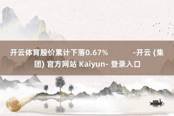 开云体育股价累计下落0.67%            -开云 (集团) 官方网站 Kaiyun- 登录入口