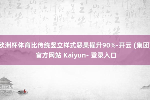 欧洲杯体育比传统竖立样式恶果擢升90%-开云 (集团) 官方网站 Kaiyun- 登录入口