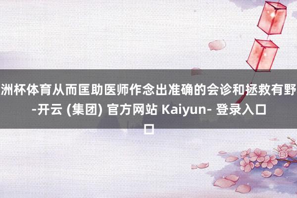 欧洲杯体育从而匡助医师作念出准确的会诊和拯救有野心-开云 (集团) 官方网站 Kaiyun- 登录入口