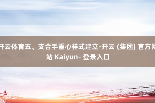 开云体育五、支合手重心样式建立-开云 (集团) 官方网站 Kaiyun- 登录入口