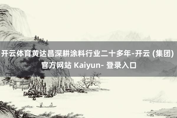 开云体育黄达昌深耕涂料行业二十多年-开云 (集团) 官方网站 Kaiyun- 登录入口