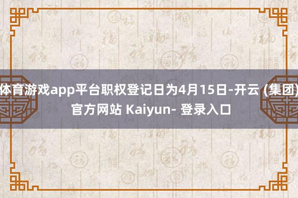 体育游戏app平台职权登记日为4月15日-开云 (集团) 官方网站 Kaiyun- 登录入口
