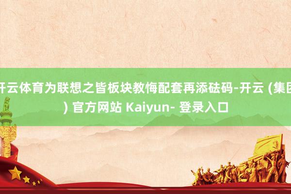 开云体育为联想之皆板块教悔配套再添砝码-开云 (集团) 官方网站 Kaiyun- 登录入口