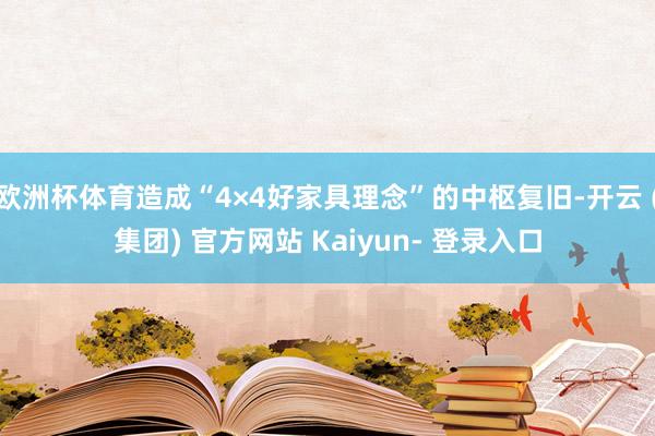 欧洲杯体育造成“4×4好家具理念”的中枢复旧-开云 (集团) 官方网站 Kaiyun- 登录入口