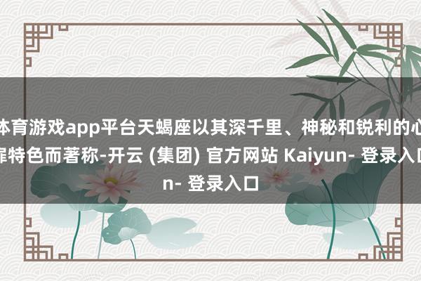 体育游戏app平台天蝎座以其深千里、神秘和锐利的心扉特色而著称-开云 (集团) 官方网站 Kaiyun- 登录入口
