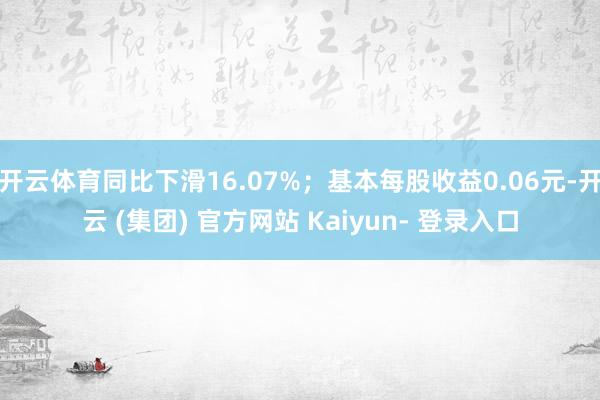 开云体育同比下滑16.07%;基本每股收益0.06元-开云 (集团) 官方网站 Kaiyun- 登录入口