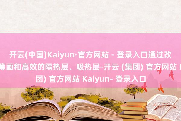 开云(中国)Kaiyun·官方网站 - 登录入口通过改革的“分舱庇荫”筹画和高效的隔热层、吸热层-开云 (集团) 官方网站 Kaiyun- 登录入口