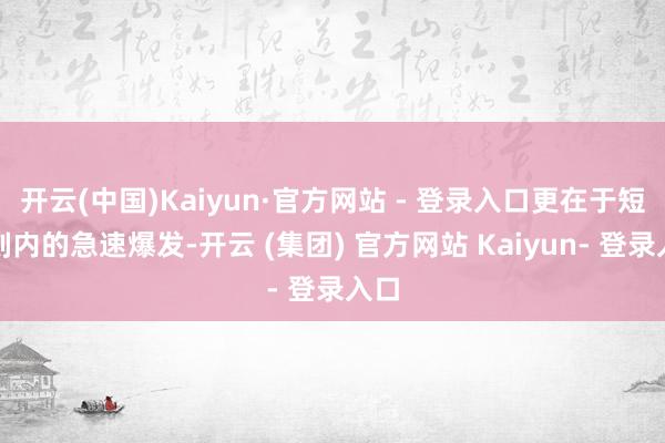 开云(中国)Kaiyun·官方网站 - 登录入口更在于短时刻内的急速爆发-开云 (集团) 官方网站 Kaiyun- 登录入口