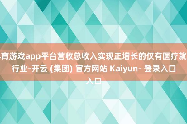 体育游戏app平台营收总收入实现正增长的仅有医疗就业行业-开云 (集团) 官方网站 Kaiyun- 登录入口