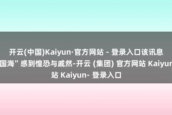 开云(中国)Kaiyun·官方网站 - 登录入口该讯息让多位“老国海”感到惶恐与戚然-开云 (集团) 官方网站 Kaiyun- 登录入口