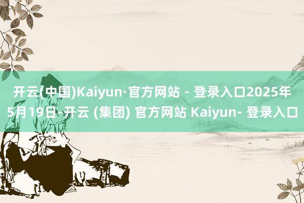 开云(中国)Kaiyun·官方网站 - 登录入口 2025年5月19日-开云 (集团) 官方网站 Kaiyun- 登录入口
