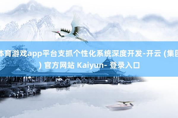 体育游戏app平台支抓个性化系统深度开发-开云 (集团) 官方网站 Kaiyun- 登录入口