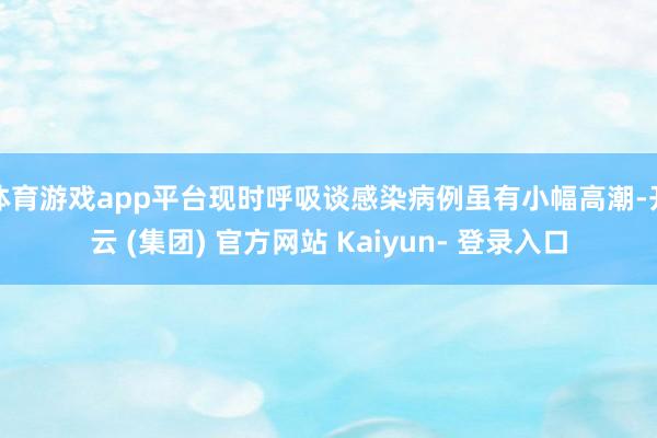 体育游戏app平台现时呼吸谈感染病例虽有小幅高潮-开云 (集团) 官方网站 Kaiyun- 登录入口