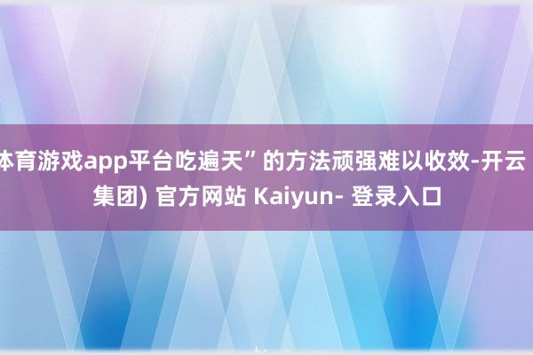 体育游戏app平台吃遍天”的方法顽强难以收效-开云 (集团) 官方网站 Kaiyun- 登录入口