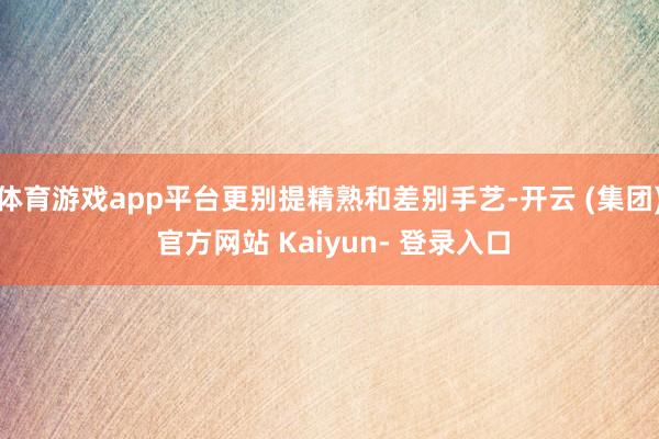体育游戏app平台更别提精熟和差别手艺-开云 (集团) 官方网站 Kaiyun- 登录入口