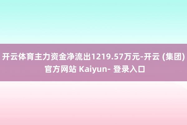 开云体育主力资金净流出1219.57万元-开云 (集团) 官方网站 Kaiyun- 登录入口