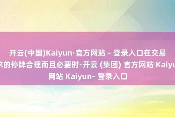 开云(中国)Kaiyun·官方网站 - 登录入口在交易所以为所要求的停牌合理而且必要时-开云 (集团) 官方网站 Kaiyun- 登录入口