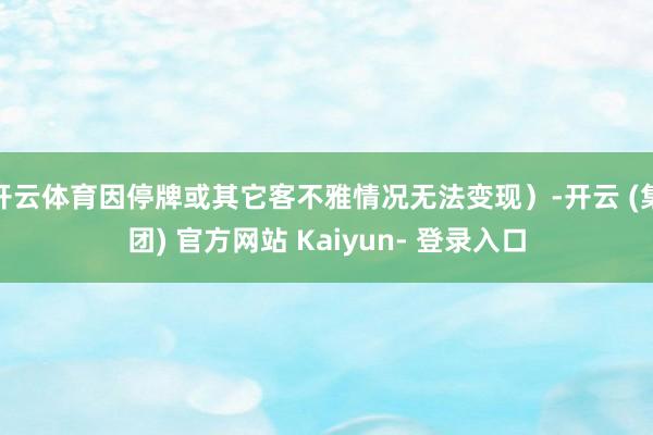 开云体育因停牌或其它客不雅情况无法变现)-开云 (集团) 官方网站 Kaiyun- 登录入口