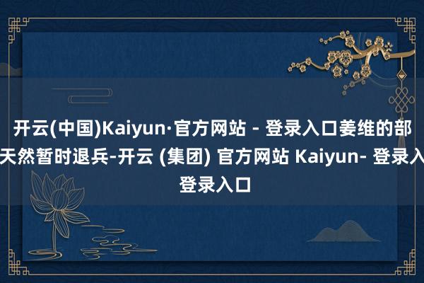 开云(中国)Kaiyun·官方网站 - 登录入口姜维的部队天然暂时退兵-开云 (集团) 官方网站 Kaiyun- 登录入口