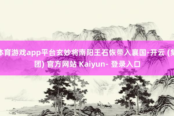 体育游戏app平台玄妙将南阳王石恢带入襄国-开云 (集团) 官方网站 Kaiyun- 登录入口