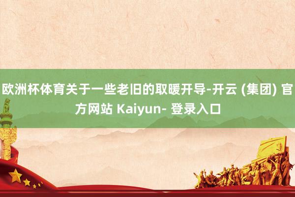 欧洲杯体育关于一些老旧的取暖开导-开云 (集团) 官方网站 Kaiyun- 登录入口