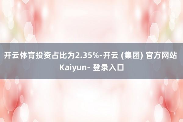 开云体育投资占比为2.35%-开云 (集团) 官方网站 Kaiyun- 登录入口