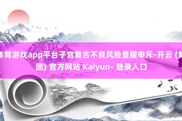 体育游戏app平台子宫复古不良风险显耀申斥-开云 (集团) 官方网站 Kaiyun- 登录入口