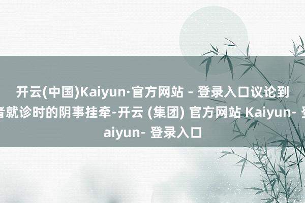 开云(中国)Kaiyun·官方网站 - 登录入口议论到女性患者就诊时的阴事挂牵-开云 (集团) 官方网站 Kaiyun- 登录入口