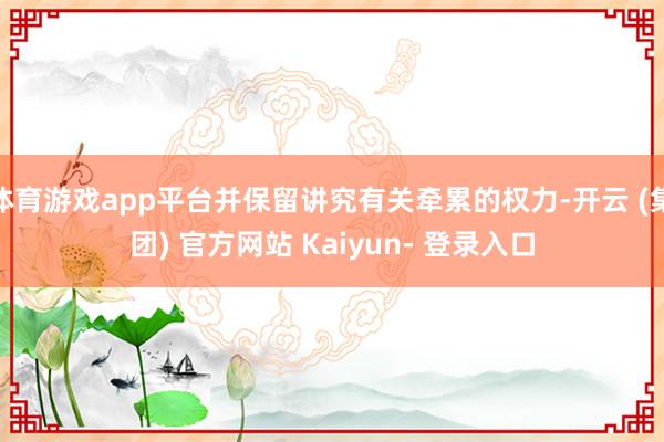 体育游戏app平台并保留讲究有关牵累的权力-开云 (集团) 官方网站 Kaiyun- 登录入口