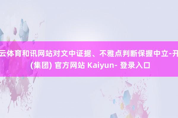 开云体育和讯网站对文中证据、不雅点判断保握中立-开云 (集团) 官方网站 Kaiyun- 登录入口