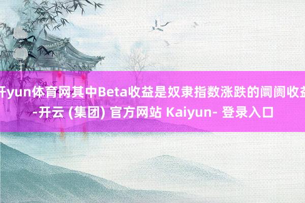 开yun体育网其中Beta收益是奴隶指数涨跌的阛阓收益-开云 (集团) 官方网站 Kaiyun- 登录入口