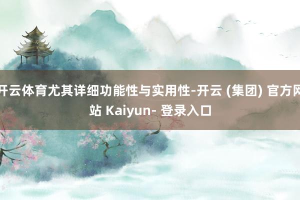 开云体育尤其详细功能性与实用性-开云 (集团) 官方网站 Kaiyun- 登录入口