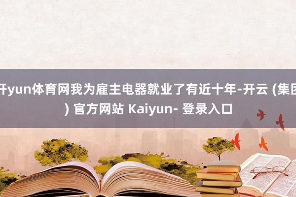 开yun体育网我为雇主电器就业了有近十年-开云 (集团) 官方网站 Kaiyun- 登录入口