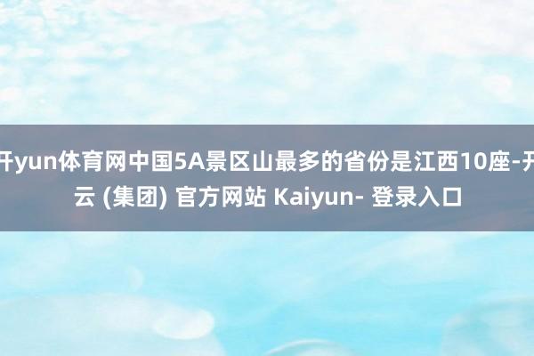 开yun体育网中国5A景区山最多的省份是江西10座-开云 (集团) 官方网站 Kaiyun- 登录入口
