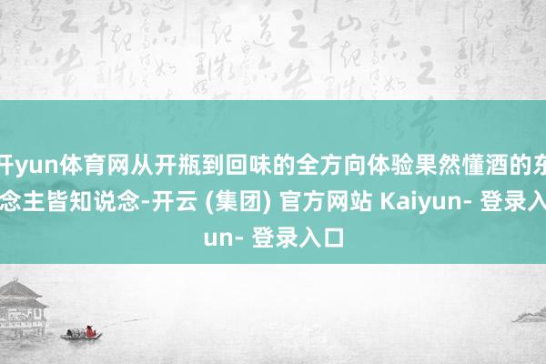 开yun体育网从开瓶到回味的全方向体验果然懂酒的东说念主皆知说念-开云 (集团) 官方网站 Kaiyun- 登录入口
