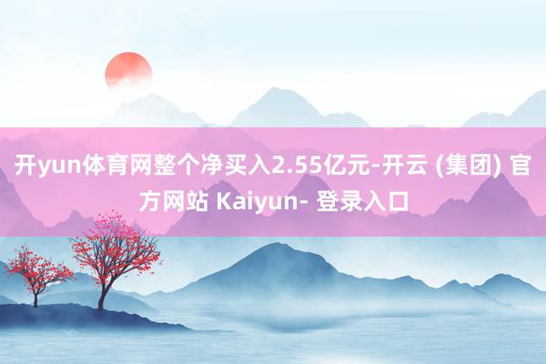 开yun体育网整个净买入2.55亿元-开云 (集团) 官方网站 Kaiyun- 登录入口