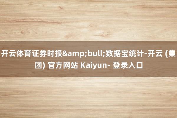 开云体育证券时报•数据宝统计-开云 (集团) 官方网站 Kaiyun- 登录入口