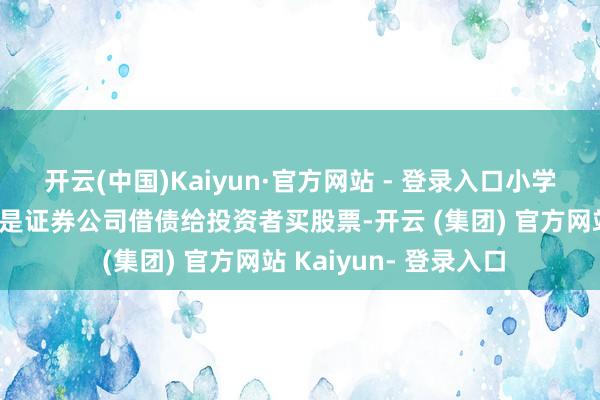 开云(中国)Kaiyun·官方网站 - 登录入口小学问融资融券：融资即是证券公司借债给投资者买股票-开云 (集团) 官方网站 Kaiyun- 登录入口