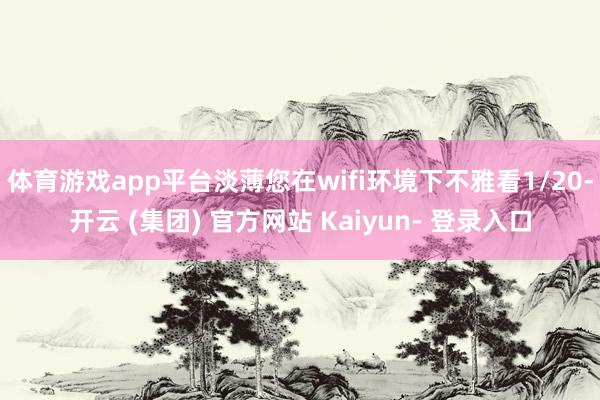 体育游戏app平台淡薄您在wifi环境下不雅看1/20-开云 (集团) 官方网站 Kaiyun- 登录入口