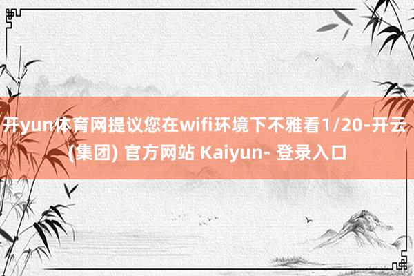 开yun体育网提议您在wifi环境下不雅看1/20-开云 (集团) 官方网站 Kaiyun- 登录入口