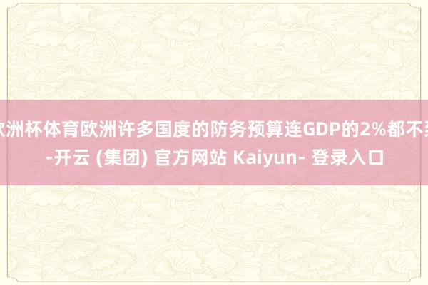 欧洲杯体育欧洲许多国度的防务预算连GDP的2%都不到-开云 (集团) 官方网站 Kaiyun- 登录入口