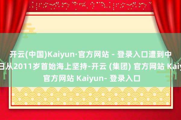 开云(中国)Kaiyun·官方网站 - 登录入口遭到中方炮击教学中日从2011岁首始海上坚持-开云 (集团) 官方网站 Kaiyun- 登录入口