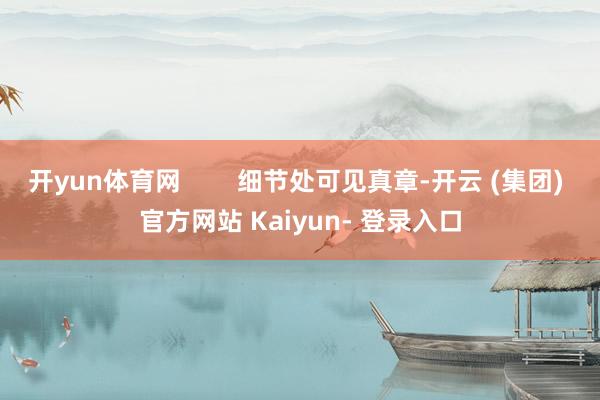 开yun体育网 细节处可见真章-开云 (集团) 官方网站 Kaiyun- 登录入口